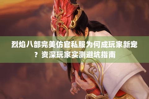 烈焰八部完美仿官私服为何成玩家新宠？资深玩家实测避坑指南