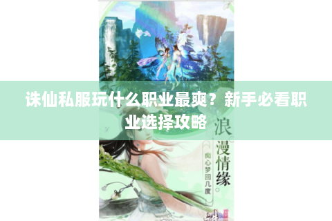 诛仙私服玩什么职业最爽？新手必看职业选择攻略
