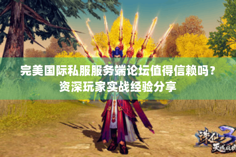 完美国际私服服务端论坛值得信赖吗？资深玩家实战经验分享