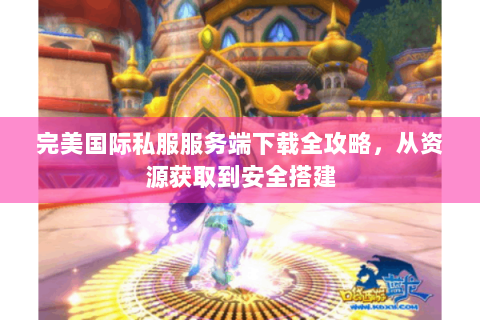 完美国际私服服务端下载全攻略，从资源获取到安全搭建