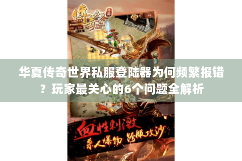 华夏传奇世界私服登陆器为何频繁报错？玩家最关心的6个问题全解析