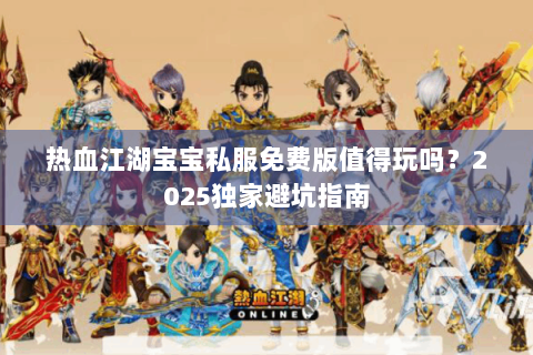 热血江湖宝宝私服免费版值得玩吗？2025独家避坑指南