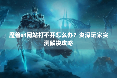 魔兽sf网站打不开怎么办？资深玩家实测解决攻略