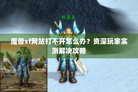 魔兽sf网站打不开怎么办？资深玩家实测解决攻略