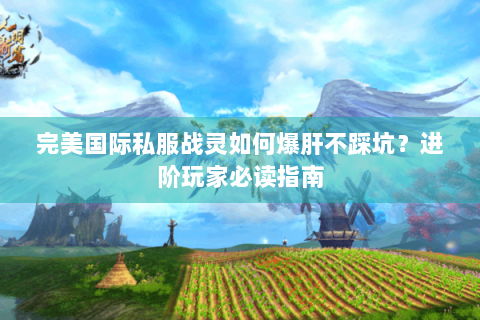 完美国际私服战灵如何爆肝不踩坑？进阶玩家必读指南