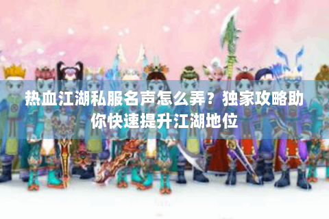 热血江湖私服名声怎么弄？独家攻略助你快速提升江湖地位