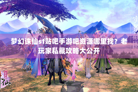 梦幻诛仙sf贴吧手游吧资源哪里找？老玩家私藏攻略大公开