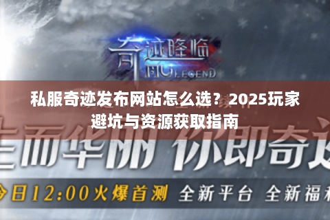 私服奇迹发布网站怎么选？2025玩家避坑与资源获取指南