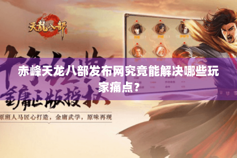 赤峰天龙八部发布网究竟能解决哪些玩家痛点？