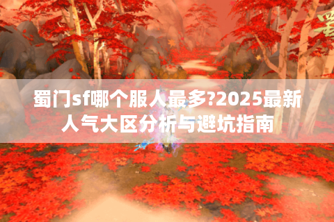 蜀门sf哪个服人最多?2025最新人气大区分析与避坑指南