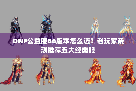 DNF公益服86版本怎么选？老玩家亲测推荐五大经典服