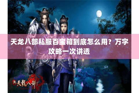 天龙八部私服百宝箱到底怎么用？万字攻略一次讲透