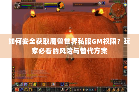 如何安全获取魔兽世界私服GM权限？玩家必看的风险与替代方案