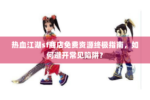 热血江湖sf商店免费资源终极指南，如何避开常见陷阱？