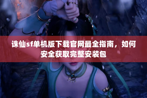 诛仙sf单机版下载官网最全指南，如何安全获取完整安装包