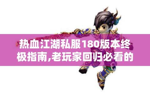 热血江湖私服180版本终极指南,老玩家回归必看的七大核心问题解析
