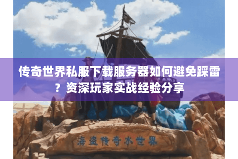 传奇世界私服下载服务器如何避免踩雷？资深玩家实战经验分享
