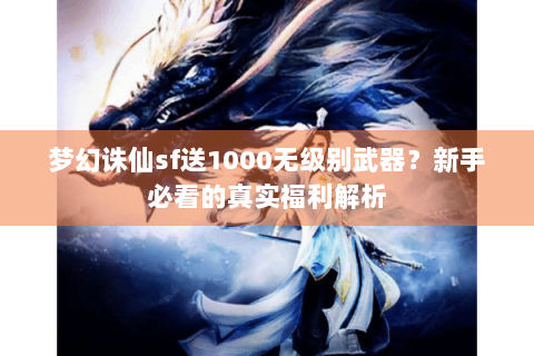 梦幻诛仙sf送1000无级别武器？新手必看的真实福利解析