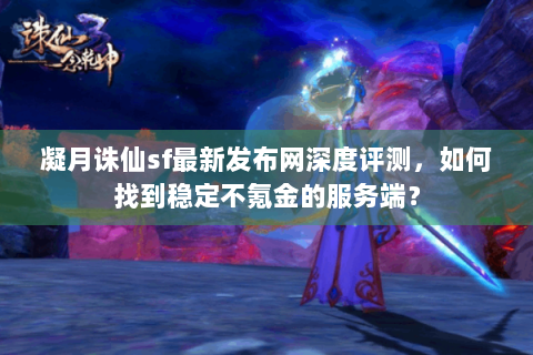 凝月诛仙sf最新发布网深度评测，如何找到稳定不氪金的服务端？