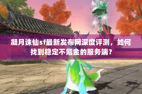 凝月诛仙sf最新发布网深度评测，如何找到稳定不氪金的服务端？