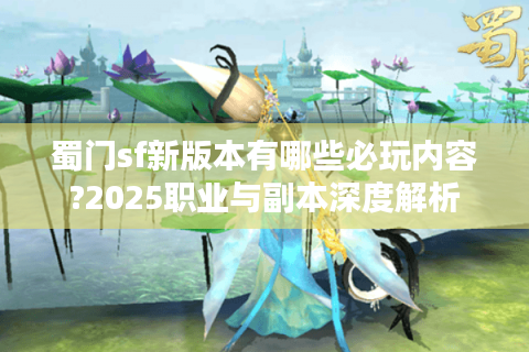 蜀门sf新版本有哪些必玩内容?2025职业与副本深度解析