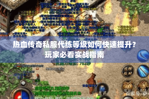 热血传奇私服代练等级如何快速提升？玩家必看实战指南