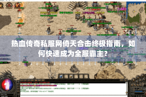 热血传奇私服网倚天合击终极指南，如何快速成为全服霸主？