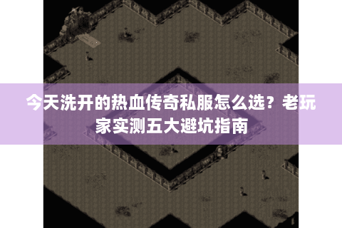今天洗开的热血传奇私服怎么选？老玩家实测五大避坑指南