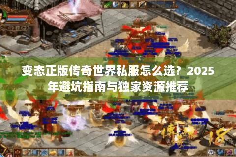变态正版传奇世界私服怎么选？2025年避坑指南与独家资源推荐