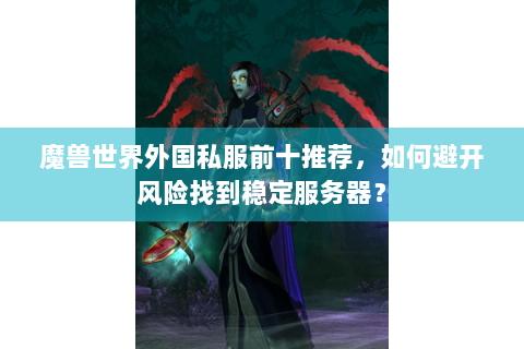 魔兽世界外国私服前十推荐，如何避开风险找到稳定服务器？