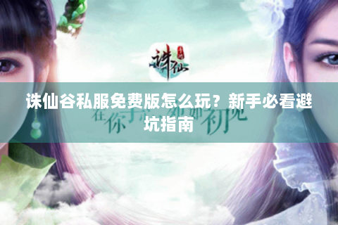 诛仙谷私服免费版怎么玩？新手必看避坑指南