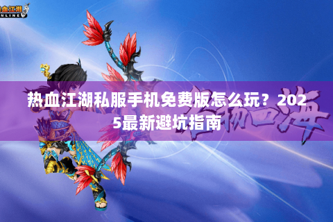 热血江湖私服手机免费版怎么玩？2025最新避坑指南