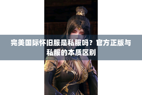 完美国际怀旧服是私服吗？官方正版与私服的本质区别