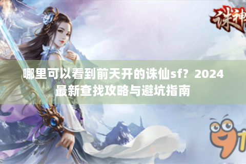 哪里可以看到前天开的诛仙sf？2024最新查找攻略与避坑指南