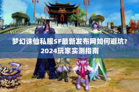 梦幻诛仙私服SF最新发布网如何避坑?2024玩家实测指南