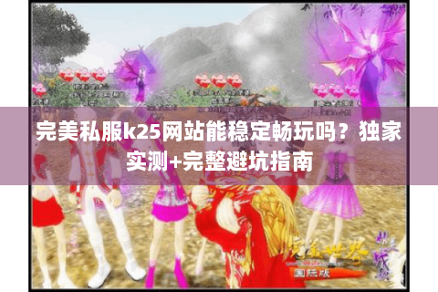 完美私服k25网站能稳定畅玩吗？独家实测+完整避坑指南
