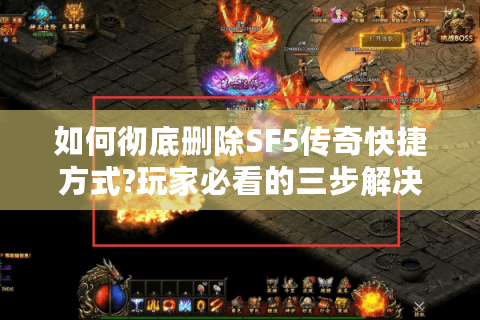 如何彻底删除SF5传奇快捷方式?玩家必看的三步解决方案
