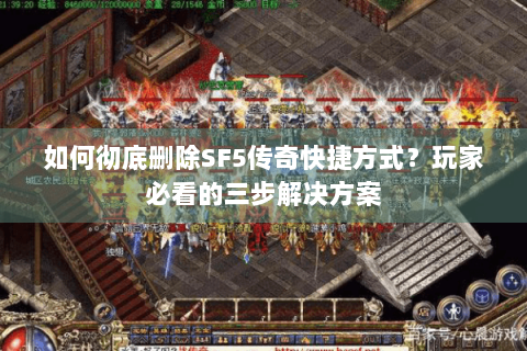 如何彻底删除SF5传奇快捷方式？玩家必看的三步解决方案