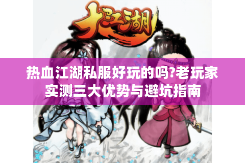 热血江湖私服好玩的吗?老玩家实测三大优势与避坑指南