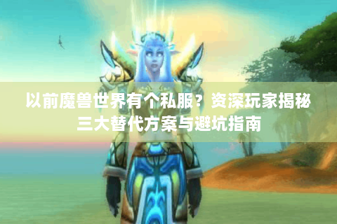 以前魔兽世界有个私服？资深玩家揭秘三大替代方案与避坑指南