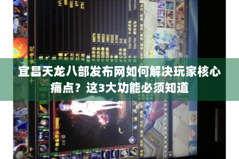 宜昌天龙八部发布网如何解决玩家核心痛点？这3大功能必须知道