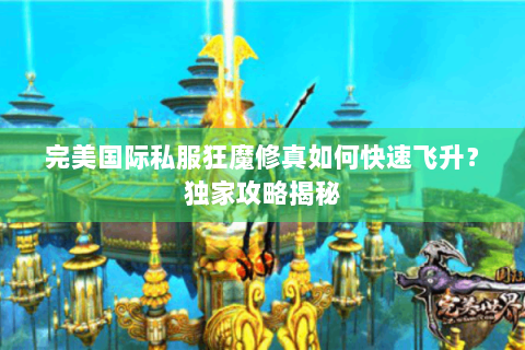 完美国际私服狂魔修真如何快速飞升？独家攻略揭秘