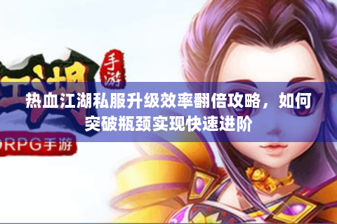 热血江湖私服升级效率翻倍攻略，如何突破瓶颈实现快速进阶