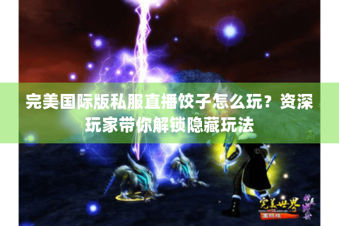 完美国际版私服直播饺子怎么玩？资深玩家带你解锁隐藏玩法