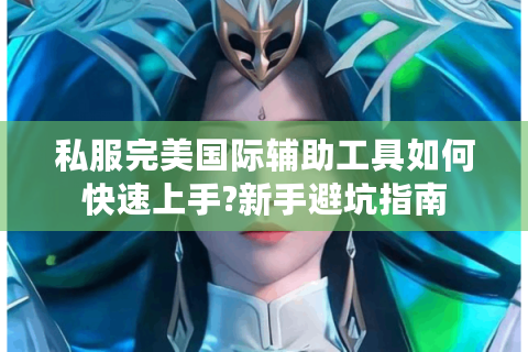 私服完美国际辅助工具如何快速上手?新手避坑指南