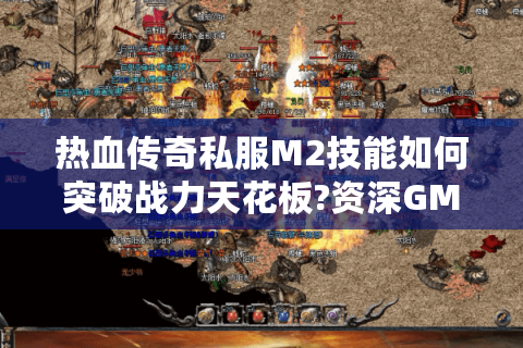 热血传奇私服M2技能如何突破战力天花板?资深GM揭秘修改诀窍