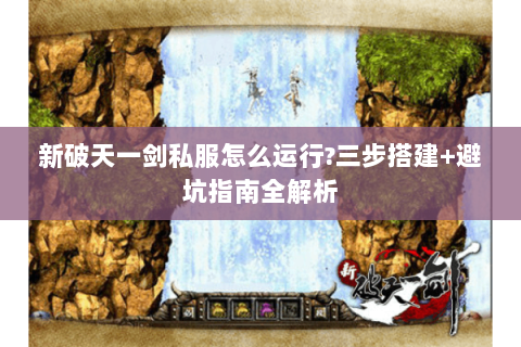 新破天一剑私服怎么运行?三步搭建+避坑指南全解析