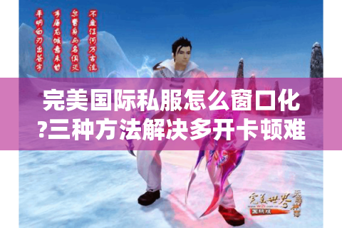完美国际私服怎么窗口化?三种方法解决多开卡顿难题
