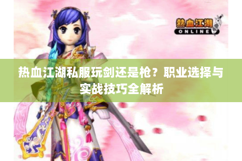 热血江湖私服玩剑还是枪？职业选择与实战技巧全解析