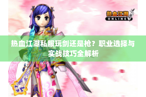 热血江湖私服玩剑还是枪？职业选择与实战技巧全解析